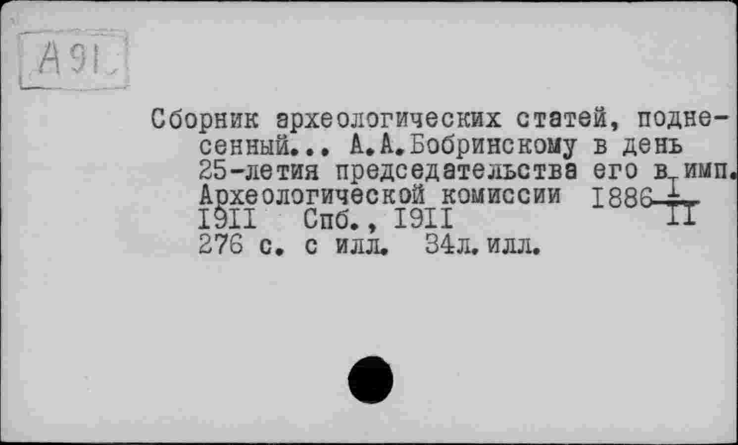 ﻿в день его в имп 188ЧТ
Сборник археологических статей, поднесенный... А.А.Бобринекому 25-летия председательства Археологической комиссии I9II Спб., I9II 276 с. с илл. 34л. илл.